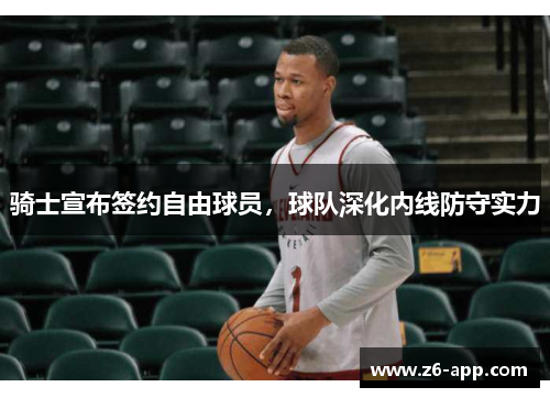 骑士宣布签约自由球员，球队深化内线防守实力