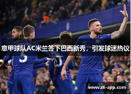 意甲球队AC米兰签下巴西新秀，引发球迷热议