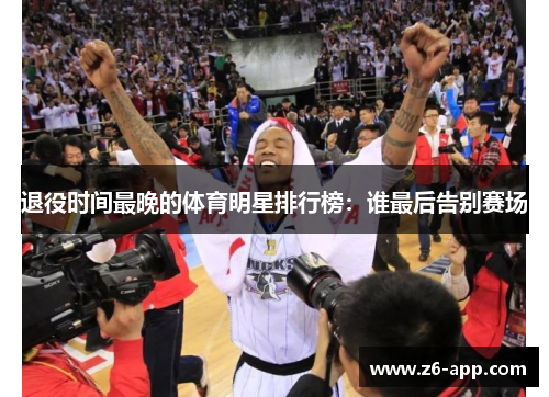退役时间最晚的体育明星排行榜：谁最后告别赛场