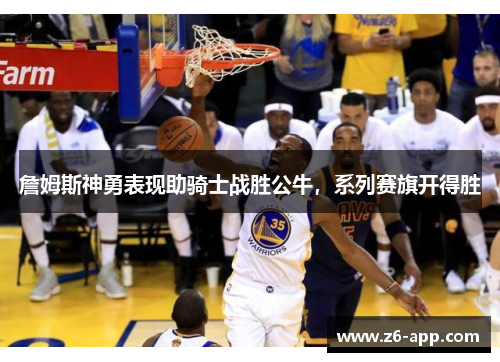 詹姆斯神勇表现助骑士战胜公牛，系列赛旗开得胜