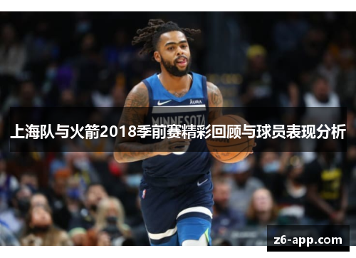 上海队与火箭2018季前赛精彩回顾与球员表现分析
