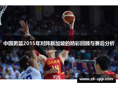 中国男篮2015年对阵新加坡的精彩回顾与赛后分析