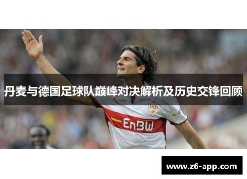丹麦与德国足球队巅峰对决解析及历史交锋回顾
