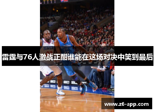 雷霆与76人激战正酣谁能在这场对决中笑到最后
