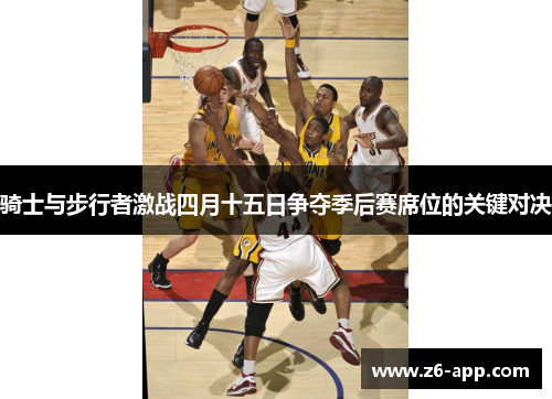 骑士与步行者激战四月十五日争夺季后赛席位的关键对决