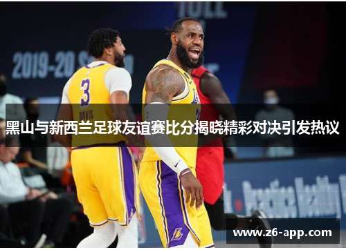 黑山与新西兰足球友谊赛比分揭晓精彩对决引发热议