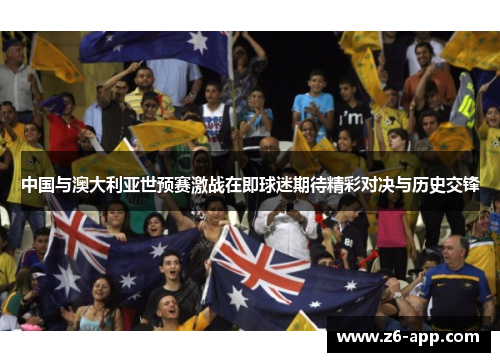 中国与澳大利亚世预赛激战在即球迷期待精彩对决与历史交锋