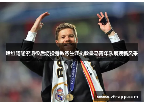哈维阿隆索退役后将投身教练生涯执教皇马青年队展现新风采