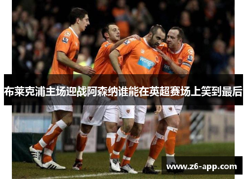 布莱克浦主场迎战阿森纳谁能在英超赛场上笑到最后