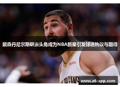 戴森丹尼尔斯崭露头角成为NBA新星引发球迷热议与期待