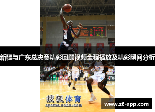 新疆与广东总决赛精彩回顾视频全程播放及精彩瞬间分析