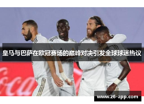 皇马与巴萨在欧冠赛场的巅峰对决引发全球球迷热议