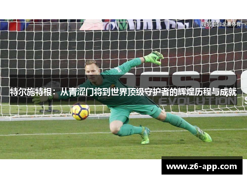 特尔施特根：从青涩门将到世界顶级守护者的辉煌历程与成就