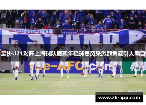 足协U21对阵上海球队展现年轻球员风采激烈角逐引人瞩目