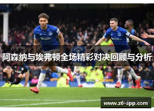 阿森纳与埃弗顿全场精彩对决回顾与分析
