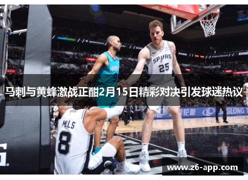 马刺与黄蜂激战正酣2月15日精彩对决引发球迷热议