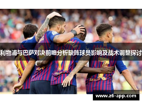 利物浦与巴萨对决前瞻分析缺阵球员影响及战术调整探讨